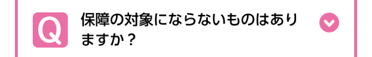 Q
保障の対象にならないものはあり
ますか?