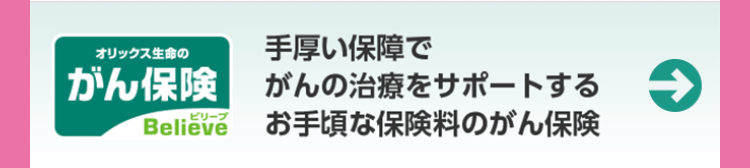 オリックス生命の
手厚い保障で
がん保険
がんの治療をサポートする
Believe お手頃な保険料のがん保険