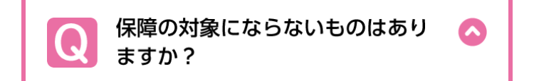 Q
保障の対象にならないものはあり
ますか?