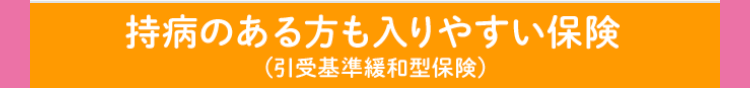 持病のある方も入りやすい保険
(引受基準緩和型保険)
