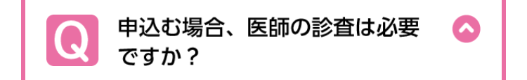 Q
申込む場合、 医師の診査は必要
ですか?