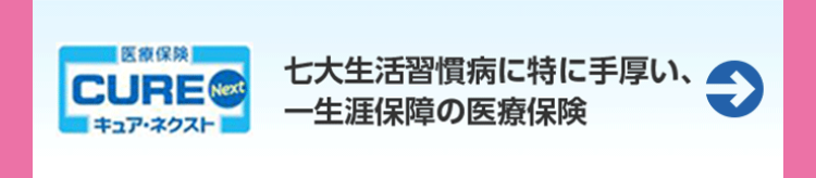 [医療保険]
七大生活習慣病に特に手厚い、
CURE Next
キュア・ネクスト
一生涯保障の医療保険