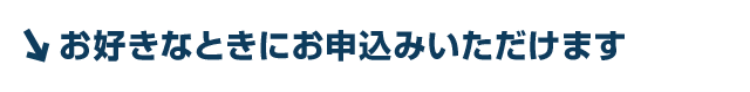 お好きなときにお申込みいただけます