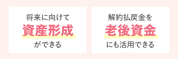 将来に向けて
資産形成
ができる
解約払戻金を
老後資金
にも活用できる