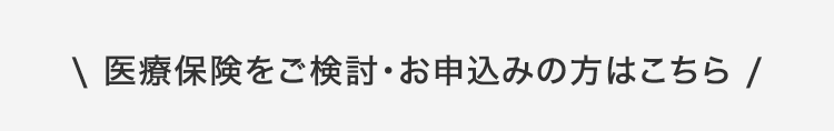 \ 医療保険をご検討・お申込みの方はこちら /