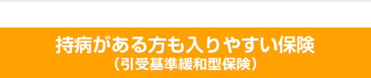 持病がある方も入りやすい保険
(引受基準緩和型保険)