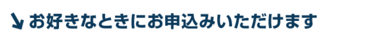 お好きなときにお申込みいただけます