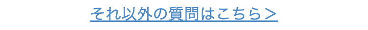 それ以外の質問はこちら＞