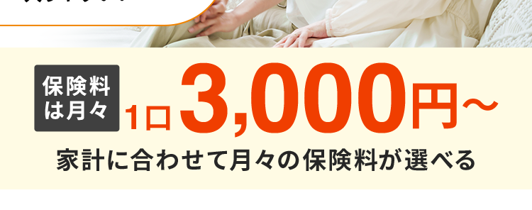 一生涯保障
の死亡保険
RISE Support Plus
終身
ライズ・保険
[サポート・ブラス」
入院歴・手術歴・
持病のある方も
入りやすい!
保険料
¥ 3,000円~
は月々 1日
家計に合わせて月々の保険料が選べる